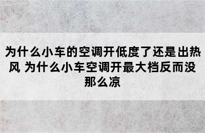 为什么小车的空调开低度了还是出热风 为什么小车空调开最大档反而没那么凉